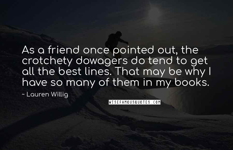 Lauren Willig Quotes: As a friend once pointed out, the crotchety dowagers do tend to get all the best lines. That may be why I have so many of them in my books.