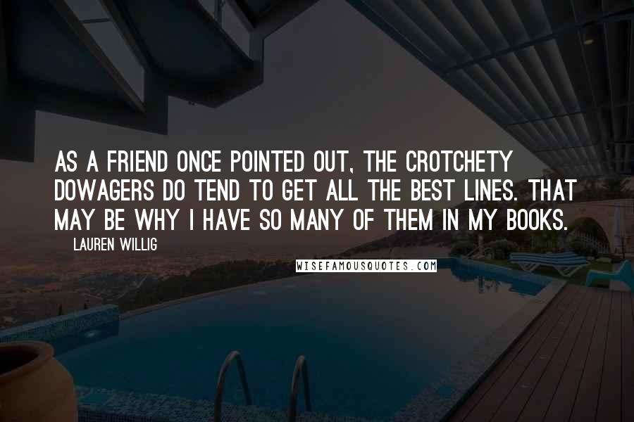 Lauren Willig Quotes: As a friend once pointed out, the crotchety dowagers do tend to get all the best lines. That may be why I have so many of them in my books.