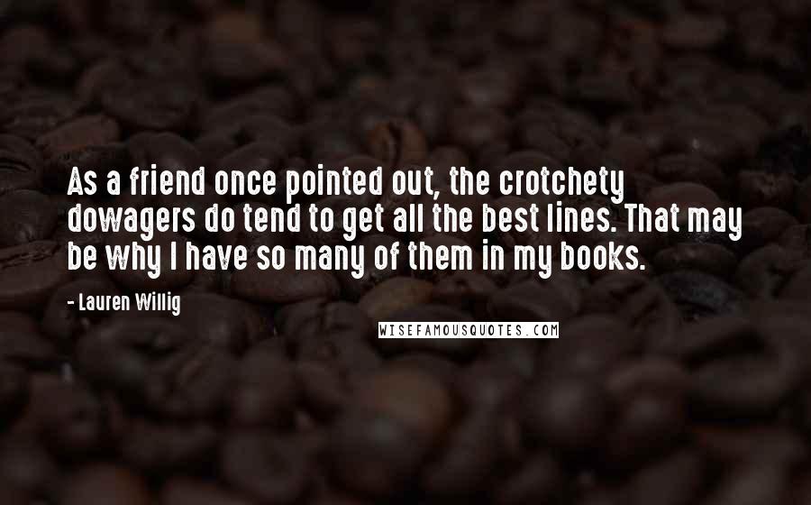 Lauren Willig Quotes: As a friend once pointed out, the crotchety dowagers do tend to get all the best lines. That may be why I have so many of them in my books.