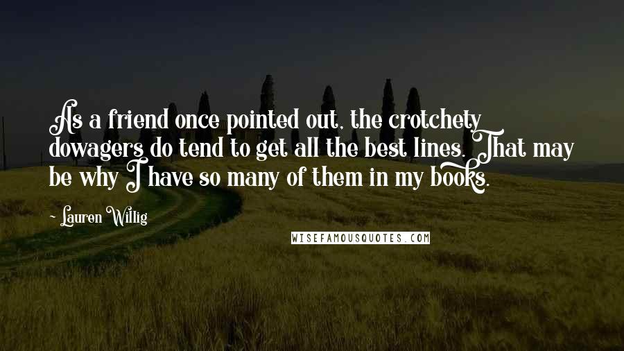 Lauren Willig Quotes: As a friend once pointed out, the crotchety dowagers do tend to get all the best lines. That may be why I have so many of them in my books.