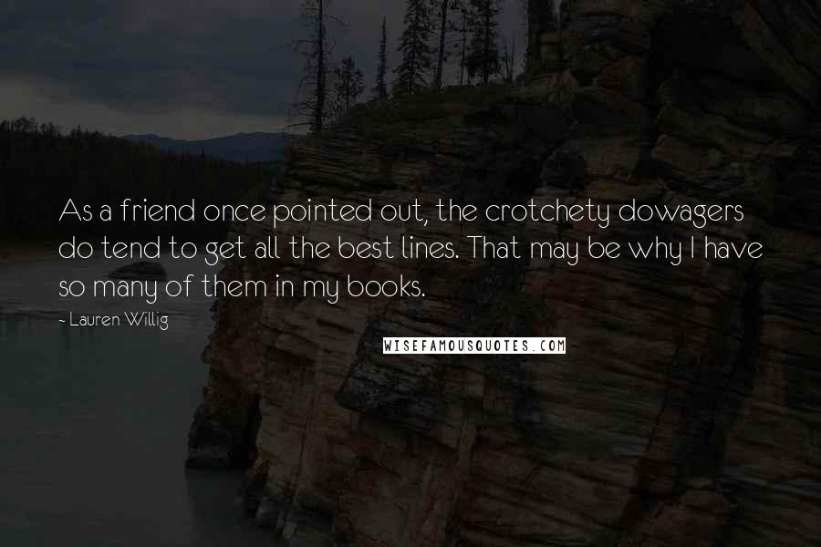 Lauren Willig Quotes: As a friend once pointed out, the crotchety dowagers do tend to get all the best lines. That may be why I have so many of them in my books.