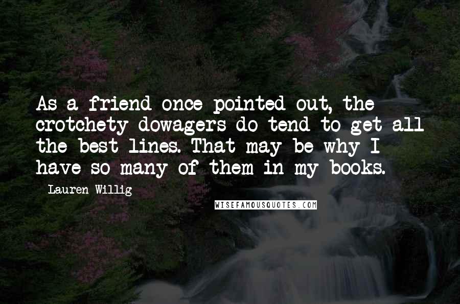 Lauren Willig Quotes: As a friend once pointed out, the crotchety dowagers do tend to get all the best lines. That may be why I have so many of them in my books.