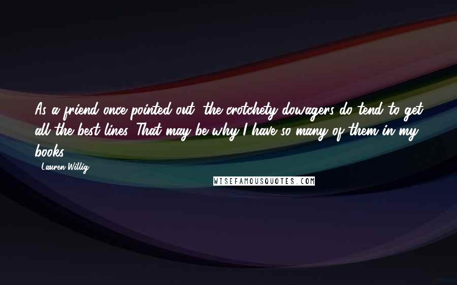 Lauren Willig Quotes: As a friend once pointed out, the crotchety dowagers do tend to get all the best lines. That may be why I have so many of them in my books.