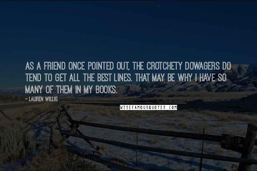 Lauren Willig Quotes: As a friend once pointed out, the crotchety dowagers do tend to get all the best lines. That may be why I have so many of them in my books.