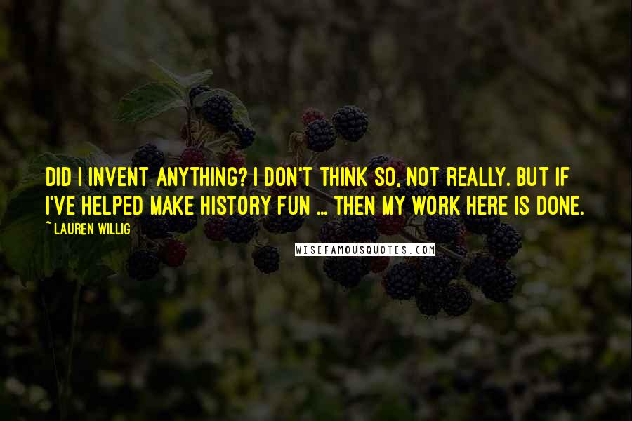 Lauren Willig Quotes: Did I invent anything? I don't think so, not really. But if I've helped make history fun ... then my work here is done.