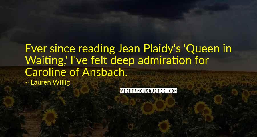 Lauren Willig Quotes: Ever since reading Jean Plaidy's 'Queen in Waiting,' I've felt deep admiration for Caroline of Ansbach.