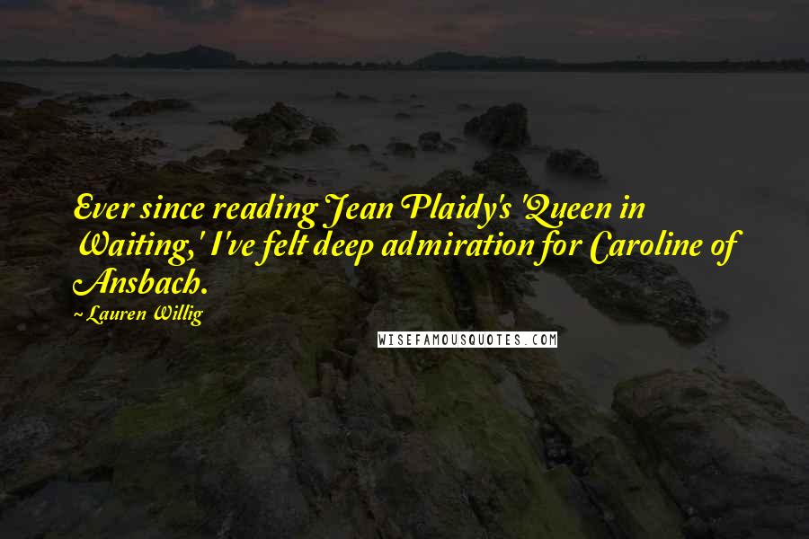 Lauren Willig Quotes: Ever since reading Jean Plaidy's 'Queen in Waiting,' I've felt deep admiration for Caroline of Ansbach.