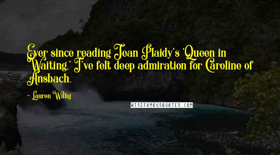 Lauren Willig Quotes: Ever since reading Jean Plaidy's 'Queen in Waiting,' I've felt deep admiration for Caroline of Ansbach.