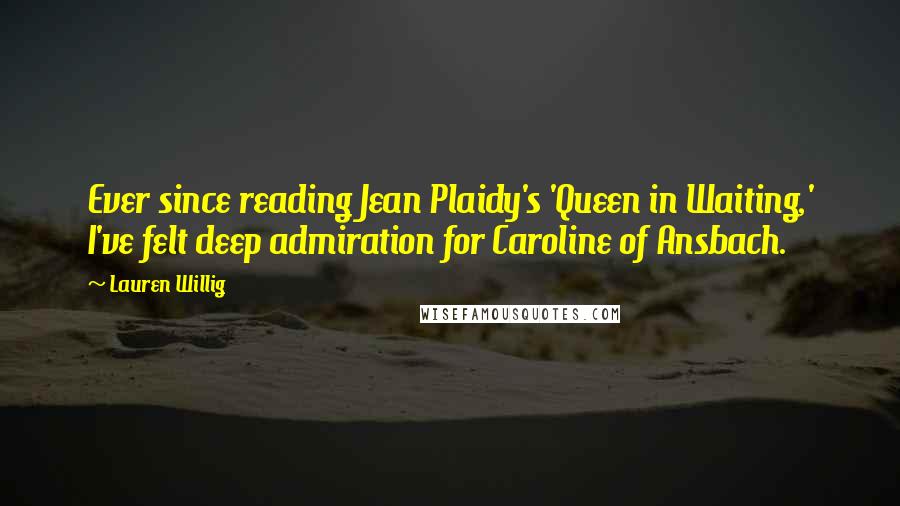 Lauren Willig Quotes: Ever since reading Jean Plaidy's 'Queen in Waiting,' I've felt deep admiration for Caroline of Ansbach.