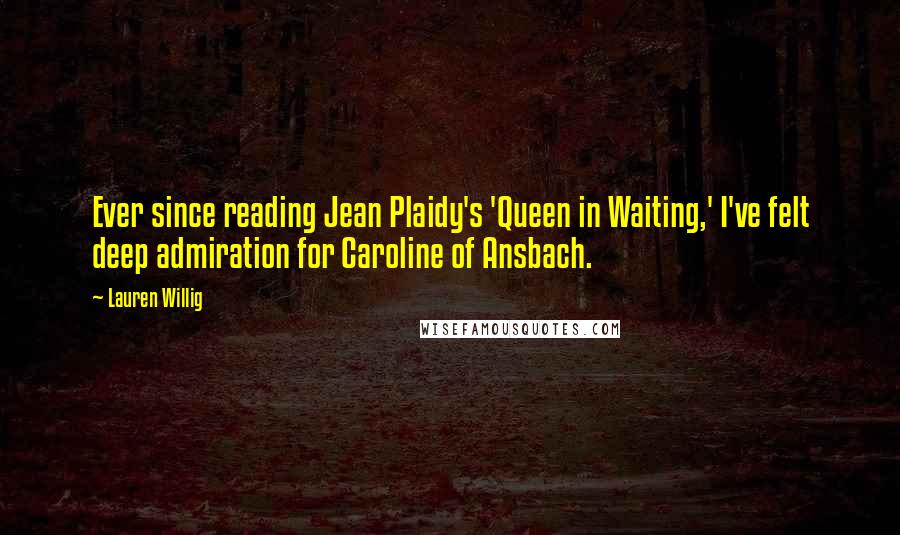 Lauren Willig Quotes: Ever since reading Jean Plaidy's 'Queen in Waiting,' I've felt deep admiration for Caroline of Ansbach.