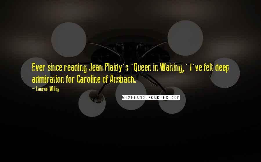 Lauren Willig Quotes: Ever since reading Jean Plaidy's 'Queen in Waiting,' I've felt deep admiration for Caroline of Ansbach.