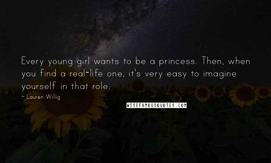 Lauren Willig Quotes: Every young girl wants to be a princess. Then, when you find a real-life one, it's very easy to imagine yourself in that role.