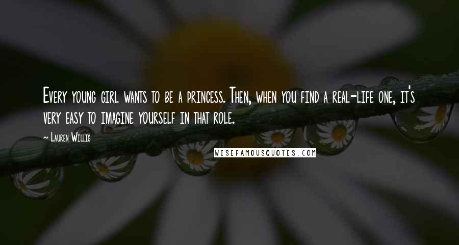 Lauren Willig Quotes: Every young girl wants to be a princess. Then, when you find a real-life one, it's very easy to imagine yourself in that role.