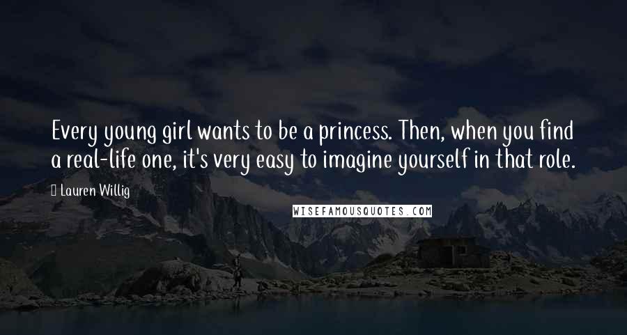 Lauren Willig Quotes: Every young girl wants to be a princess. Then, when you find a real-life one, it's very easy to imagine yourself in that role.