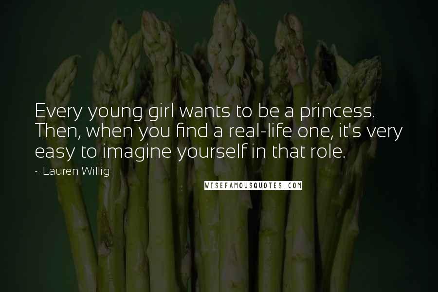 Lauren Willig Quotes: Every young girl wants to be a princess. Then, when you find a real-life one, it's very easy to imagine yourself in that role.