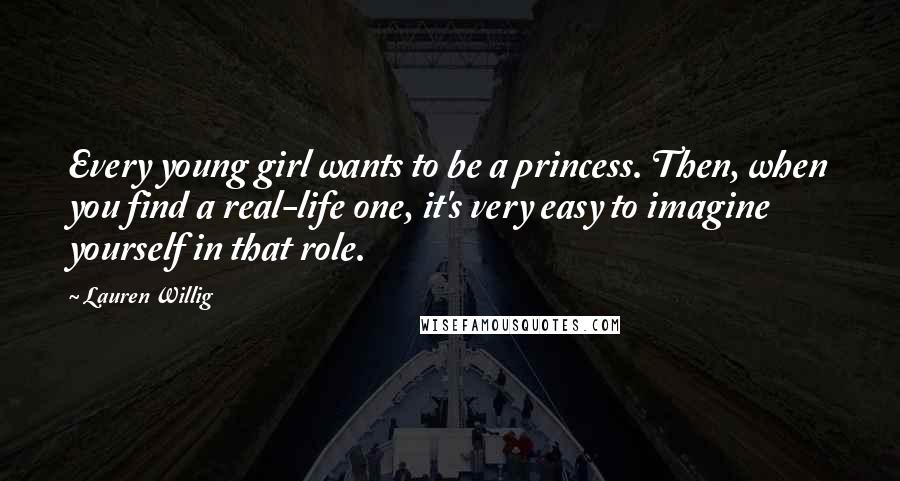 Lauren Willig Quotes: Every young girl wants to be a princess. Then, when you find a real-life one, it's very easy to imagine yourself in that role.