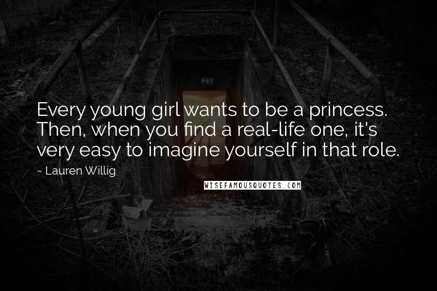 Lauren Willig Quotes: Every young girl wants to be a princess. Then, when you find a real-life one, it's very easy to imagine yourself in that role.