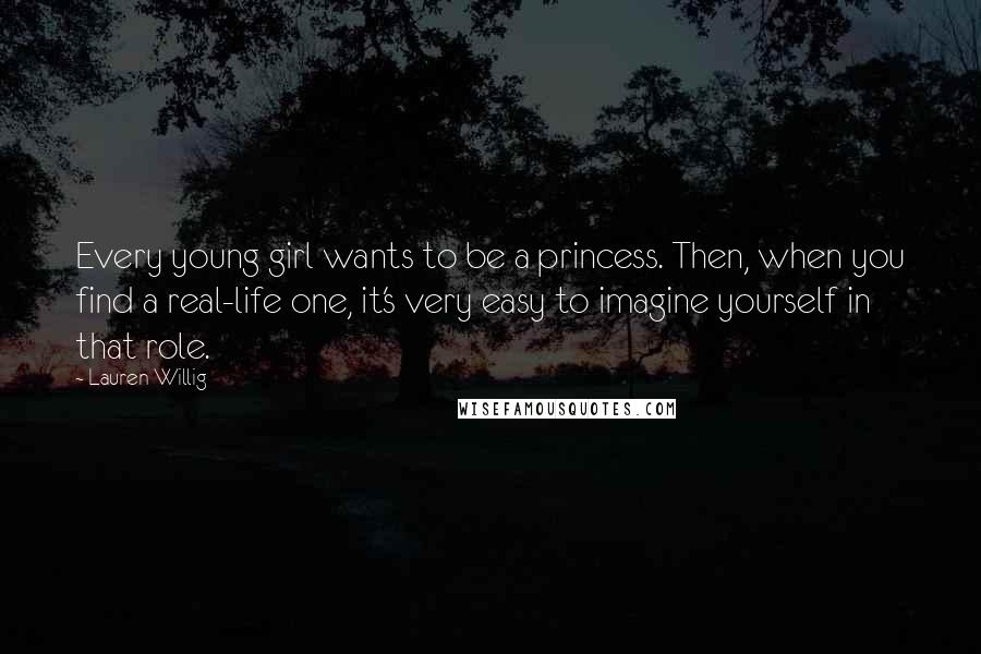 Lauren Willig Quotes: Every young girl wants to be a princess. Then, when you find a real-life one, it's very easy to imagine yourself in that role.