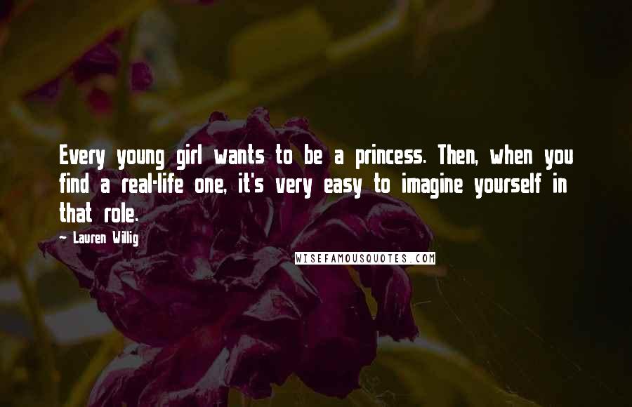 Lauren Willig Quotes: Every young girl wants to be a princess. Then, when you find a real-life one, it's very easy to imagine yourself in that role.