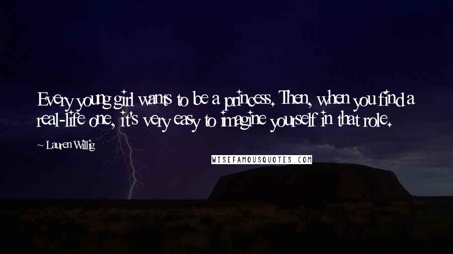 Lauren Willig Quotes: Every young girl wants to be a princess. Then, when you find a real-life one, it's very easy to imagine yourself in that role.