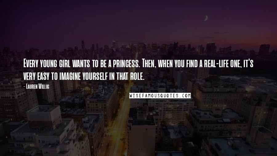 Lauren Willig Quotes: Every young girl wants to be a princess. Then, when you find a real-life one, it's very easy to imagine yourself in that role.