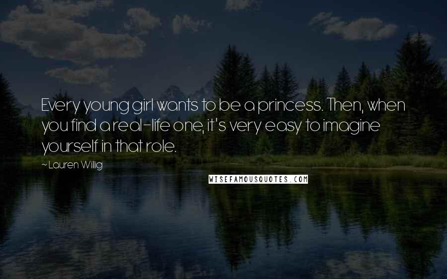 Lauren Willig Quotes: Every young girl wants to be a princess. Then, when you find a real-life one, it's very easy to imagine yourself in that role.