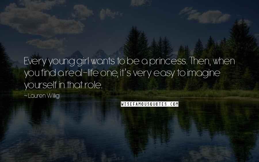 Lauren Willig Quotes: Every young girl wants to be a princess. Then, when you find a real-life one, it's very easy to imagine yourself in that role.