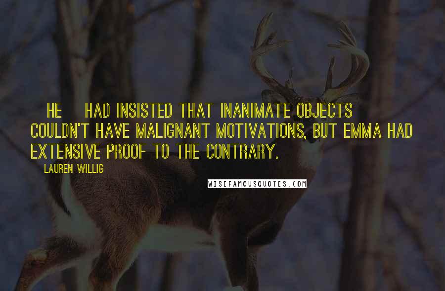 Lauren Willig Quotes: [He] had insisted that inanimate objects couldn't have malignant motivations, but Emma had extensive proof to the contrary.