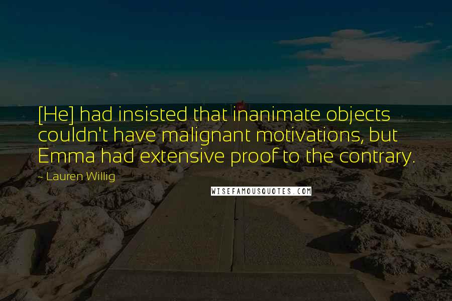 Lauren Willig Quotes: [He] had insisted that inanimate objects couldn't have malignant motivations, but Emma had extensive proof to the contrary.