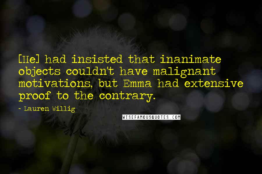 Lauren Willig Quotes: [He] had insisted that inanimate objects couldn't have malignant motivations, but Emma had extensive proof to the contrary.