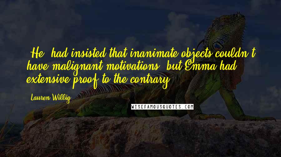 Lauren Willig Quotes: [He] had insisted that inanimate objects couldn't have malignant motivations, but Emma had extensive proof to the contrary.