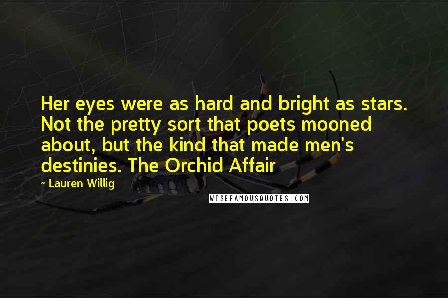 Lauren Willig Quotes: Her eyes were as hard and bright as stars. Not the pretty sort that poets mooned about, but the kind that made men's destinies. The Orchid Affair