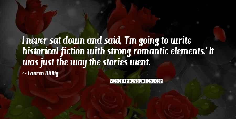 Lauren Willig Quotes: I never sat down and said, 'I'm going to write historical fiction with strong romantic elements.' It was just the way the stories went.