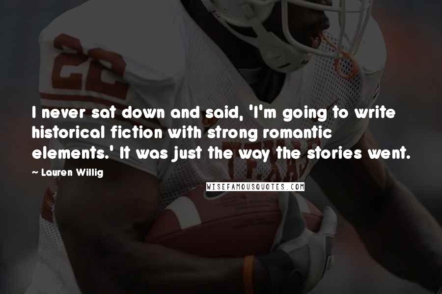Lauren Willig Quotes: I never sat down and said, 'I'm going to write historical fiction with strong romantic elements.' It was just the way the stories went.