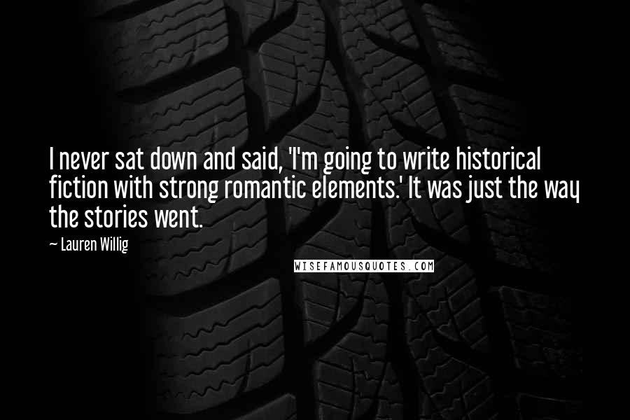 Lauren Willig Quotes: I never sat down and said, 'I'm going to write historical fiction with strong romantic elements.' It was just the way the stories went.