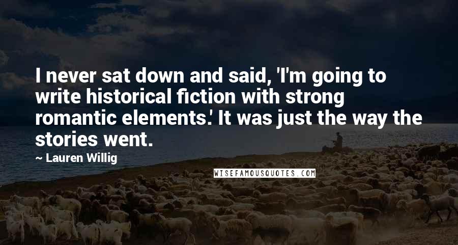 Lauren Willig Quotes: I never sat down and said, 'I'm going to write historical fiction with strong romantic elements.' It was just the way the stories went.