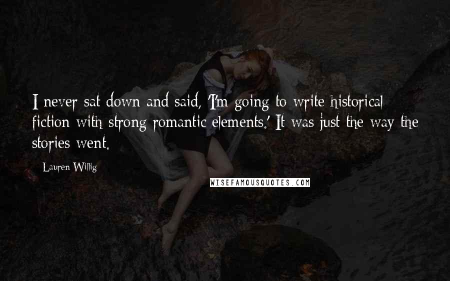 Lauren Willig Quotes: I never sat down and said, 'I'm going to write historical fiction with strong romantic elements.' It was just the way the stories went.