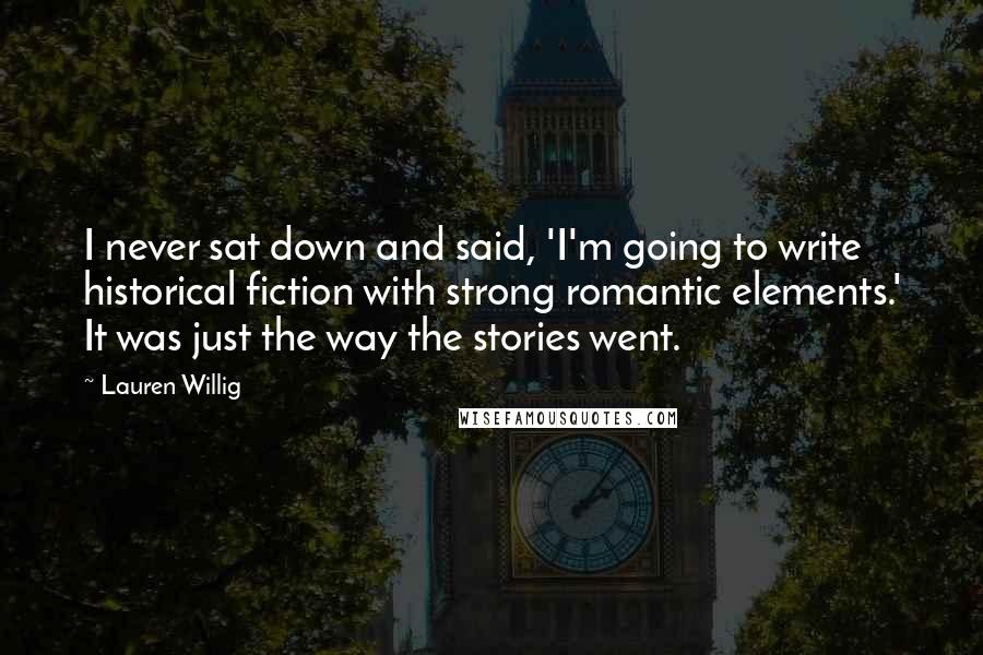 Lauren Willig Quotes: I never sat down and said, 'I'm going to write historical fiction with strong romantic elements.' It was just the way the stories went.
