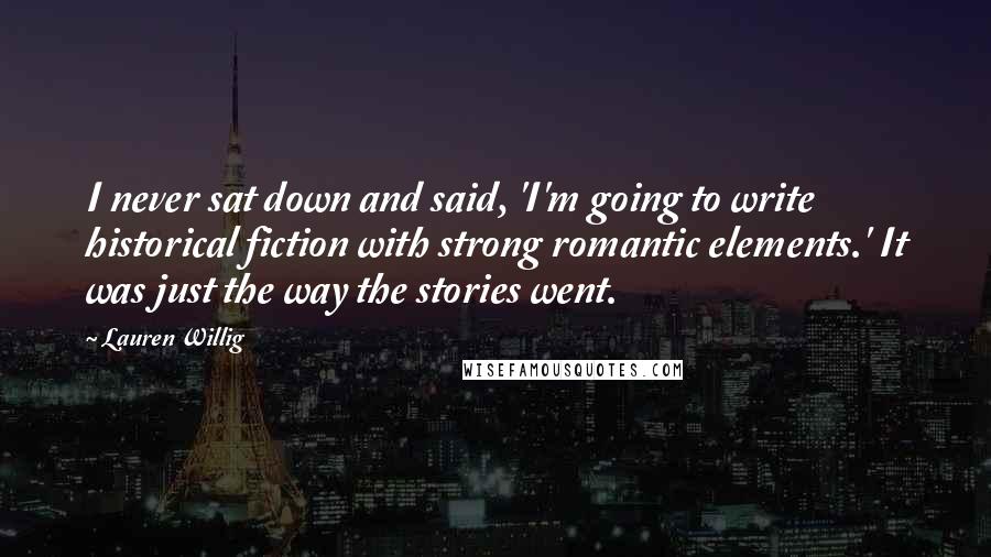 Lauren Willig Quotes: I never sat down and said, 'I'm going to write historical fiction with strong romantic elements.' It was just the way the stories went.