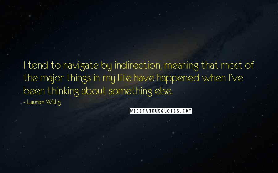 Lauren Willig Quotes: I tend to navigate by indirection, meaning that most of the major things in my life have happened when I've been thinking about something else.