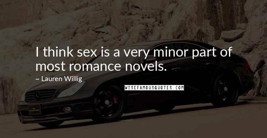 Lauren Willig Quotes: I think sex is a very minor part of most romance novels.