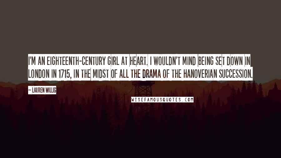 Lauren Willig Quotes: I'm an eighteenth-century girl at heart. I wouldn't mind being set down in London in 1715, in the midst of all the drama of the Hanoverian succession.