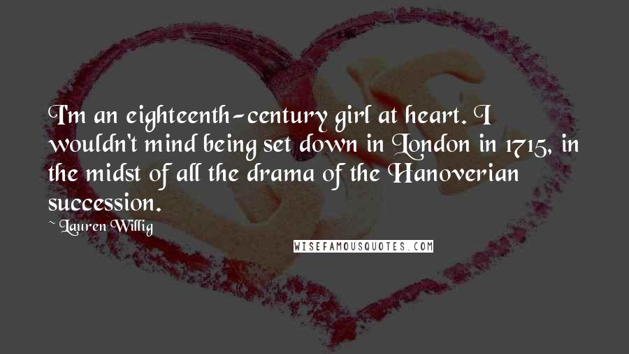 Lauren Willig Quotes: I'm an eighteenth-century girl at heart. I wouldn't mind being set down in London in 1715, in the midst of all the drama of the Hanoverian succession.