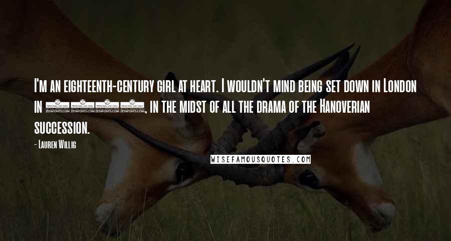 Lauren Willig Quotes: I'm an eighteenth-century girl at heart. I wouldn't mind being set down in London in 1715, in the midst of all the drama of the Hanoverian succession.