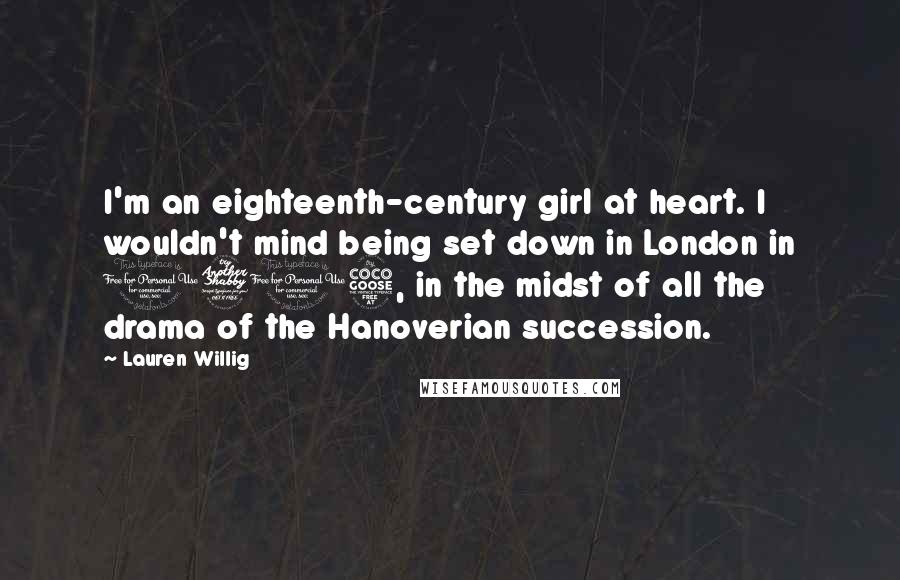 Lauren Willig Quotes: I'm an eighteenth-century girl at heart. I wouldn't mind being set down in London in 1715, in the midst of all the drama of the Hanoverian succession.