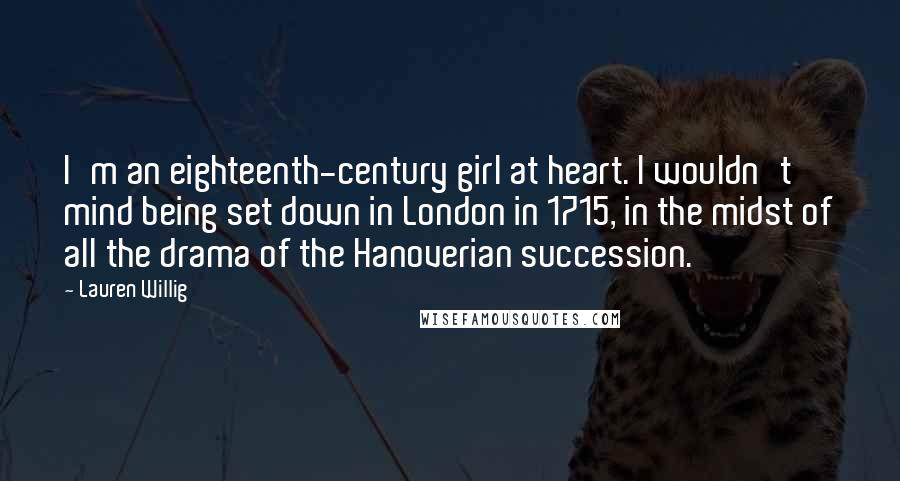 Lauren Willig Quotes: I'm an eighteenth-century girl at heart. I wouldn't mind being set down in London in 1715, in the midst of all the drama of the Hanoverian succession.