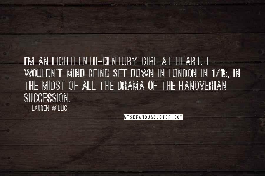 Lauren Willig Quotes: I'm an eighteenth-century girl at heart. I wouldn't mind being set down in London in 1715, in the midst of all the drama of the Hanoverian succession.