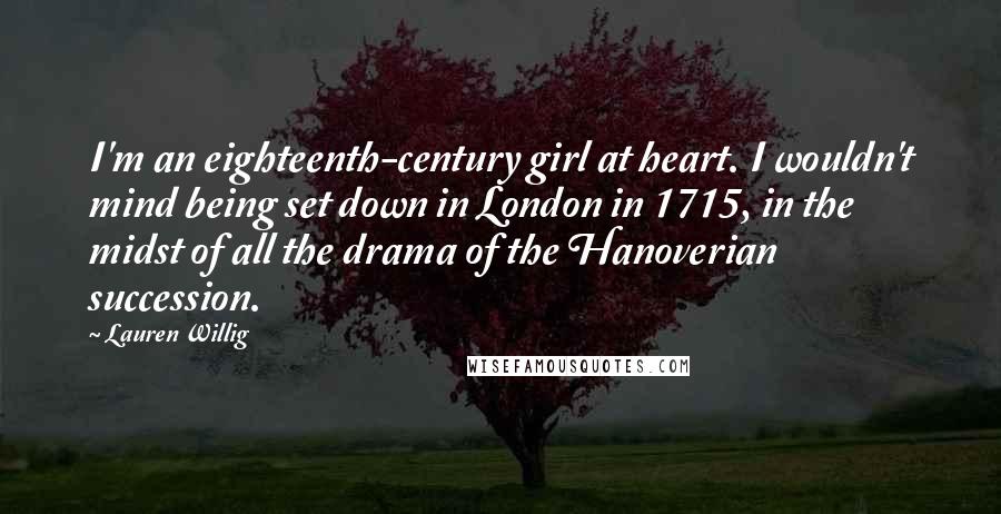 Lauren Willig Quotes: I'm an eighteenth-century girl at heart. I wouldn't mind being set down in London in 1715, in the midst of all the drama of the Hanoverian succession.