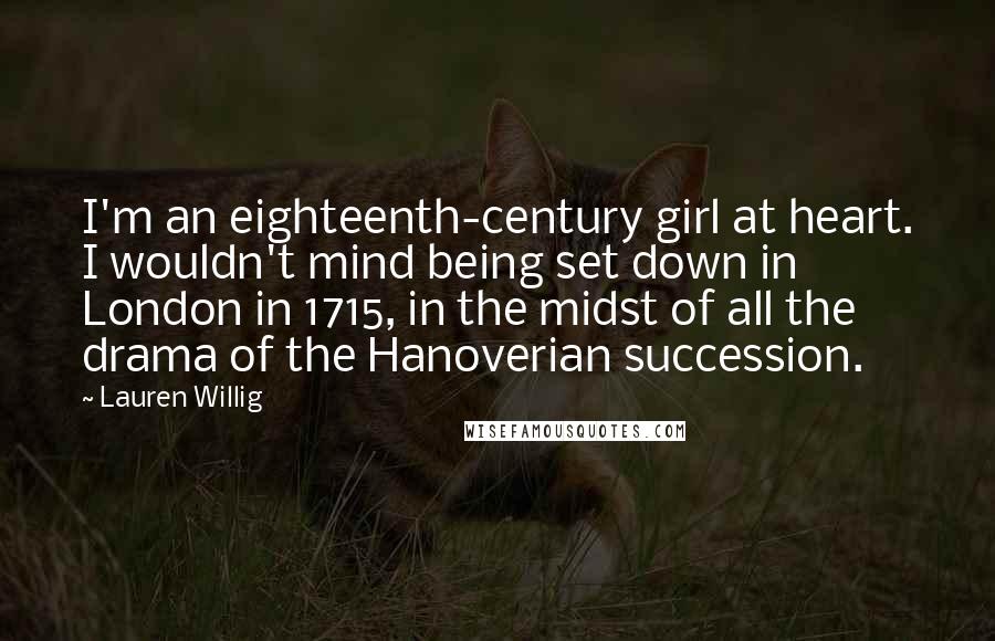 Lauren Willig Quotes: I'm an eighteenth-century girl at heart. I wouldn't mind being set down in London in 1715, in the midst of all the drama of the Hanoverian succession.