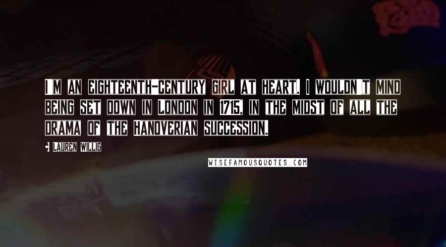 Lauren Willig Quotes: I'm an eighteenth-century girl at heart. I wouldn't mind being set down in London in 1715, in the midst of all the drama of the Hanoverian succession.